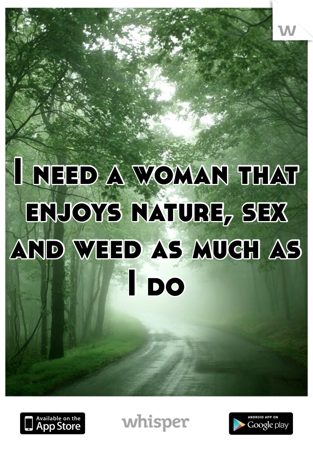I need a woman that enjoys nature, sex and weed as much as I do 