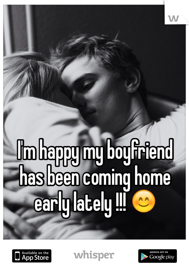 I'm happy my boyfriend has been coming home early lately !!! 😊