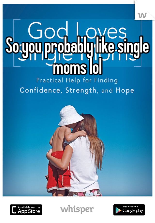 So you probably like single moms lol