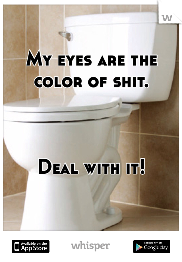 My eyes are the color of shit.



Deal with it!