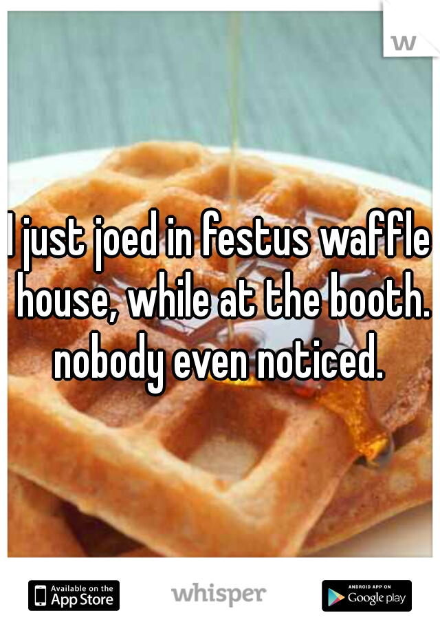 I just joed in festus waffle house, while at the booth. nobody even noticed. 