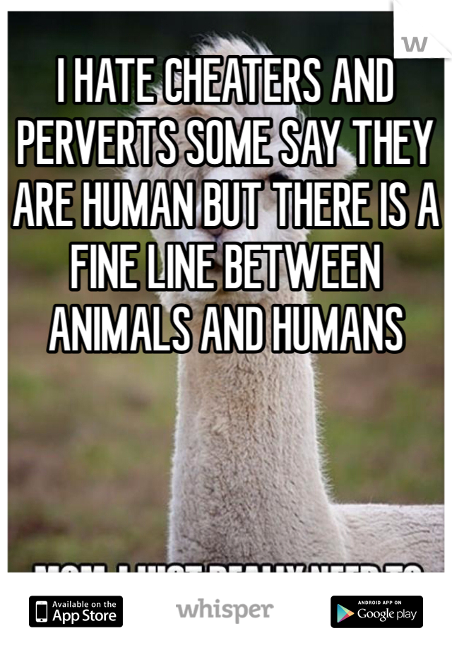 I HATE CHEATERS AND PERVERTS SOME SAY THEY ARE HUMAN BUT THERE IS A FINE LINE BETWEEN ANIMALS AND HUMANS 