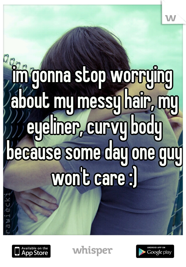 im gonna stop worrying about my messy hair, my eyeliner, curvy body because some day one guy won't care :)