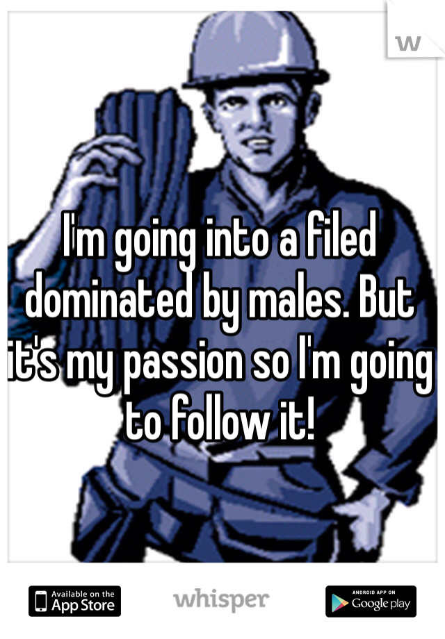 I'm going into a filed dominated by males. But it's my passion so I'm going to follow it! 