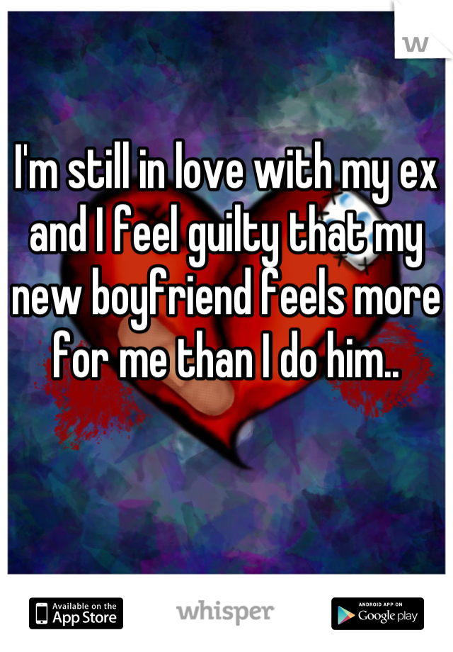 I'm still in love with my ex and I feel guilty that my new boyfriend feels more for me than I do him..
