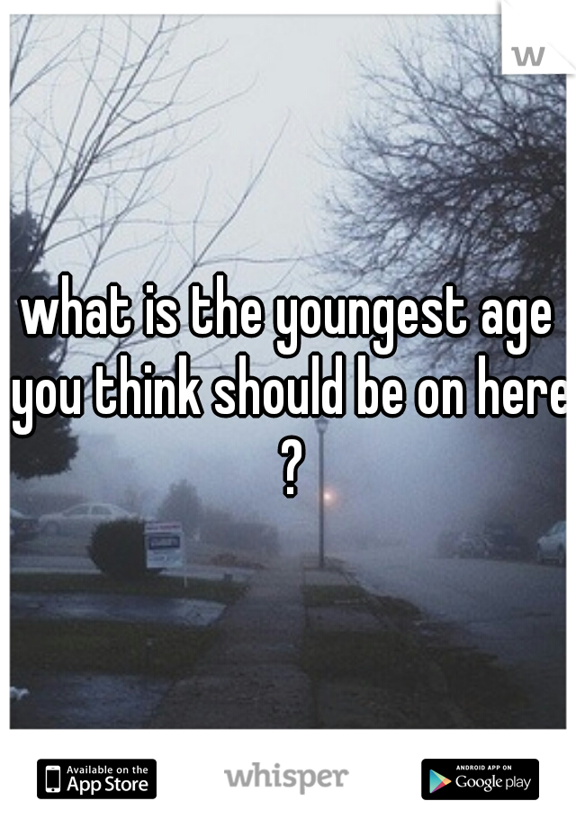 what is the youngest age you think should be on here ?
