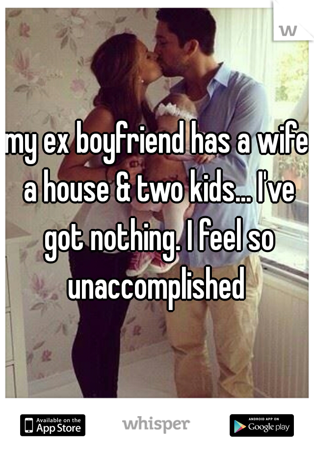 my ex boyfriend has a wife a house & two kids... I've got nothing. I feel so unaccomplished 