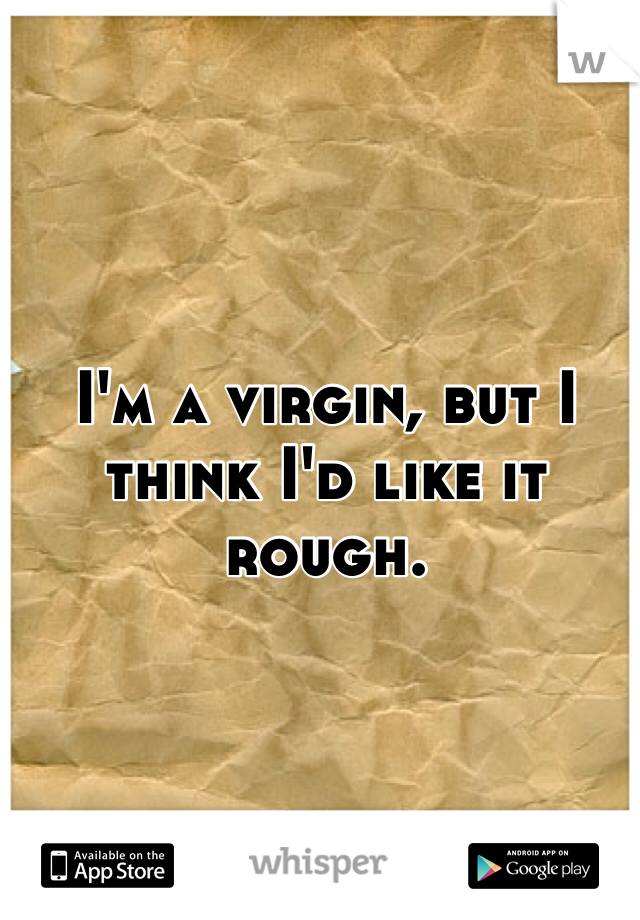 I'm a virgin, but I think I'd like it rough.