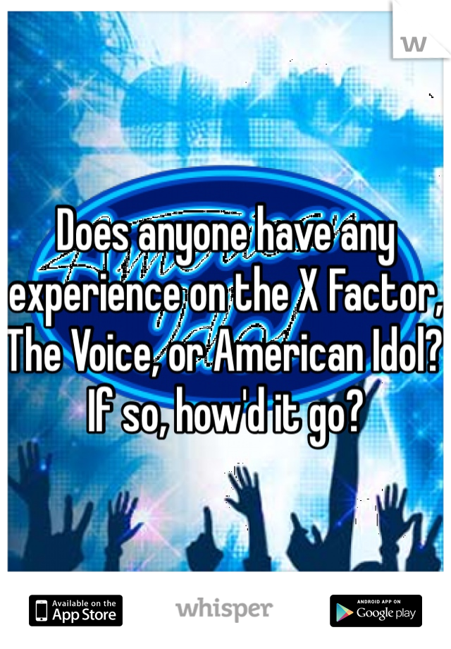 Does anyone have any experience on the X Factor, The Voice, or American Idol? If so, how'd it go?