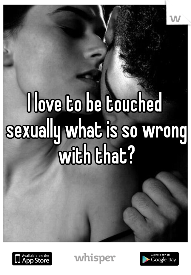 I love to be touched sexually what is so wrong with that?