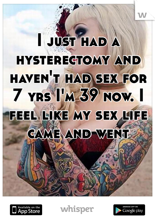 I just had a hysterectomy and haven't had sex for 7 yrs I'm 39 now. I feel like my sex life came and went