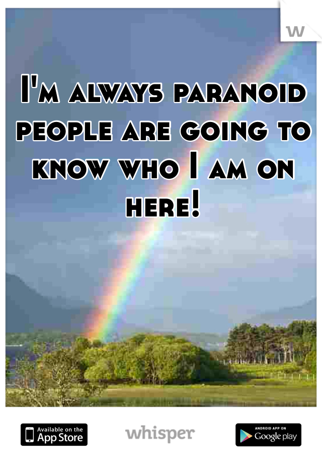 I'm always paranoid people are going to know who I am on here!