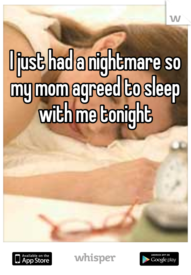 I just had a nightmare so my mom agreed to sleep with me tonight