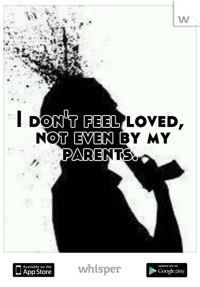 I don't feel loved, not even by my parents. 