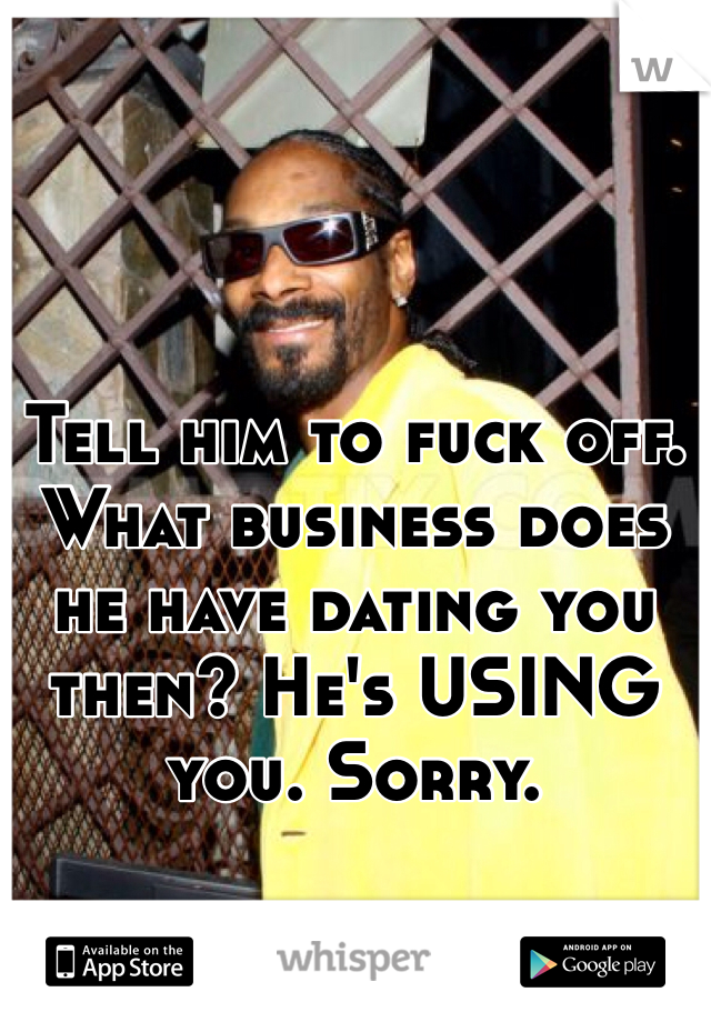 Tell him to fuck off. What business does he have dating you then? He's USING you. Sorry. 