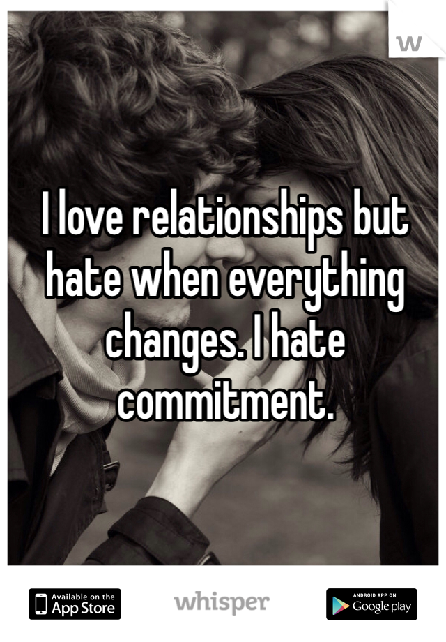 I love relationships but hate when everything changes. I hate commitment. 