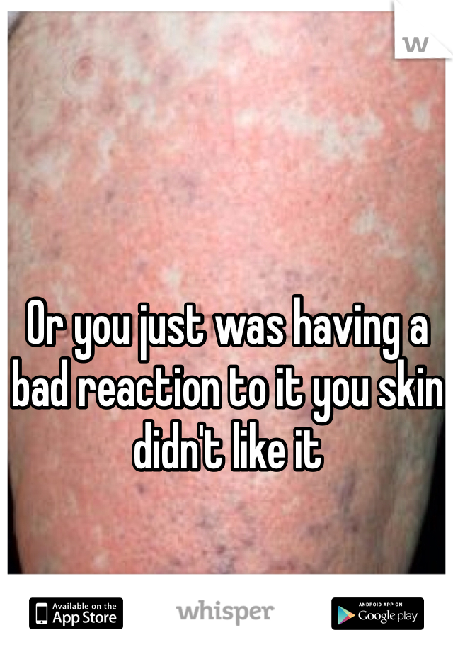 Or you just was having a bad reaction to it you skin didn't like it 