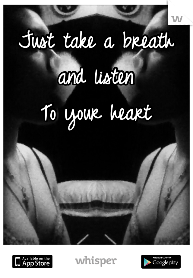 Just take a breath and listen 
To your heart 
