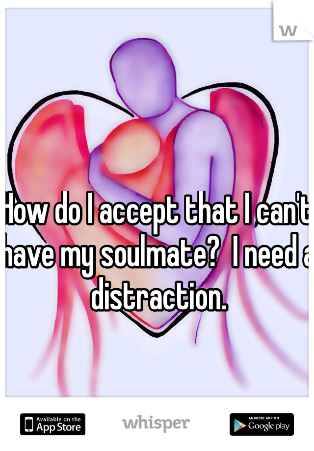 How do I accept that I can't have my soulmate?  I need a distraction. 