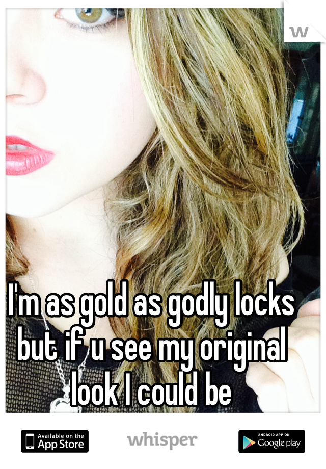 I'm as gold as godly locks but if u see my original look I could be pokahauntess