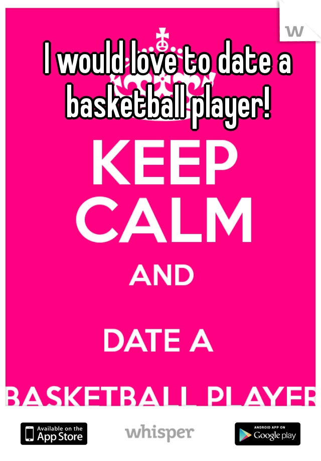I would love to date a basketball player! 
