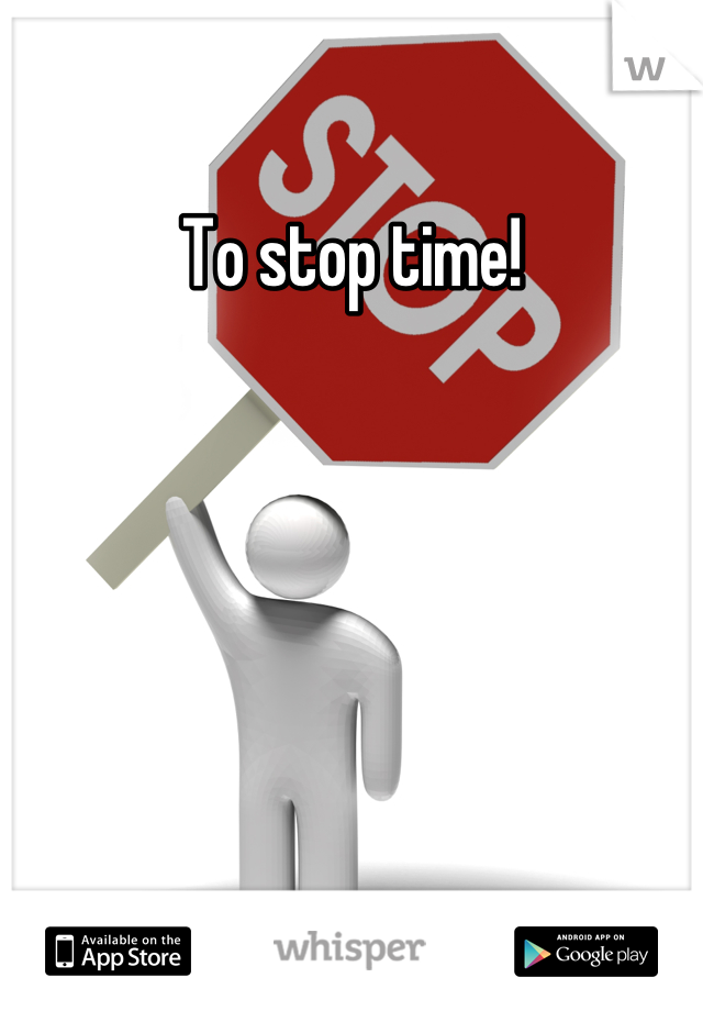 To stop time!