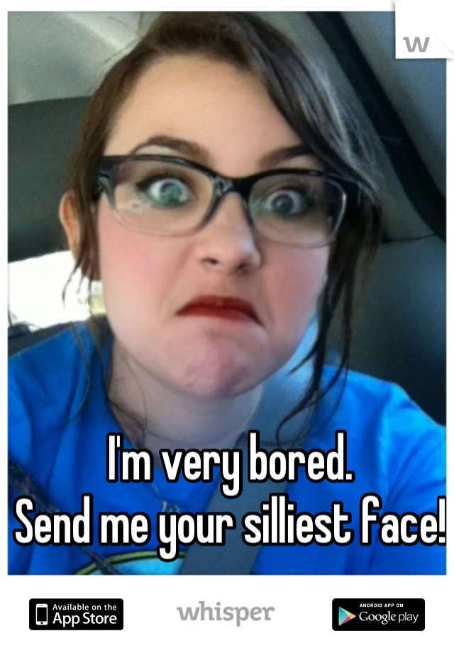 I'm very bored.
Send me your silliest face!