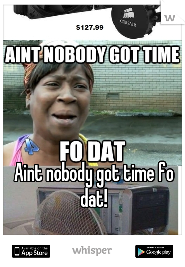 Aint nobody got time fo dat!