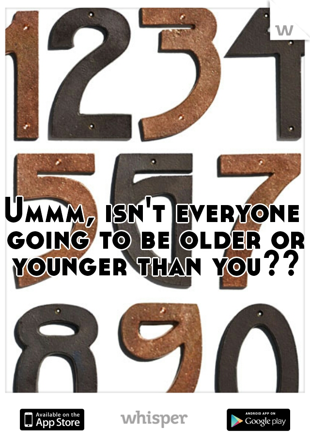 Ummm, isn't everyone going to be older or younger than you???