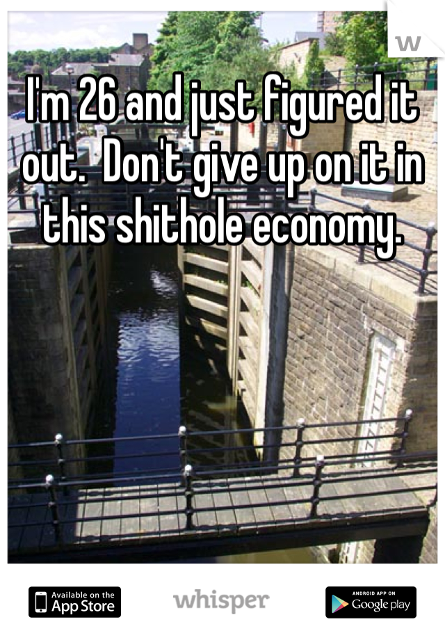 I'm 26 and just figured it out.  Don't give up on it in this shithole economy.