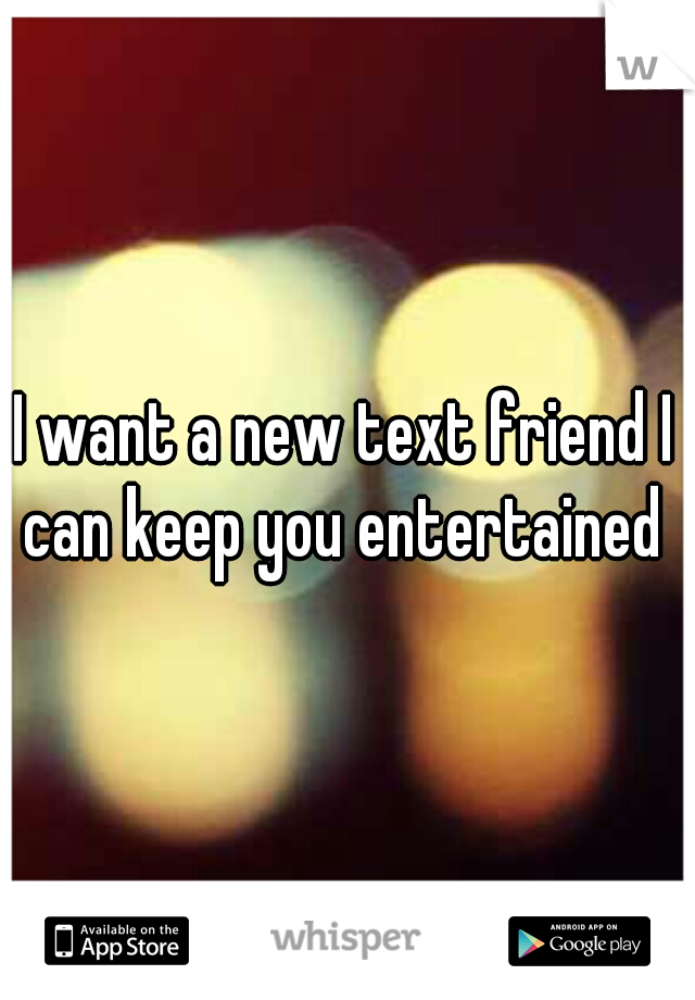I want a new text friend I can keep you entertained 