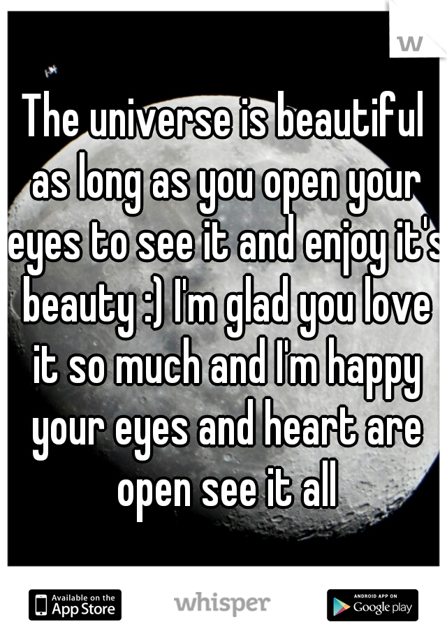 The universe is beautiful as long as you open your eyes to see it and enjoy it's beauty :) I'm glad you love it so much and I'm happy your eyes and heart are open see it all
