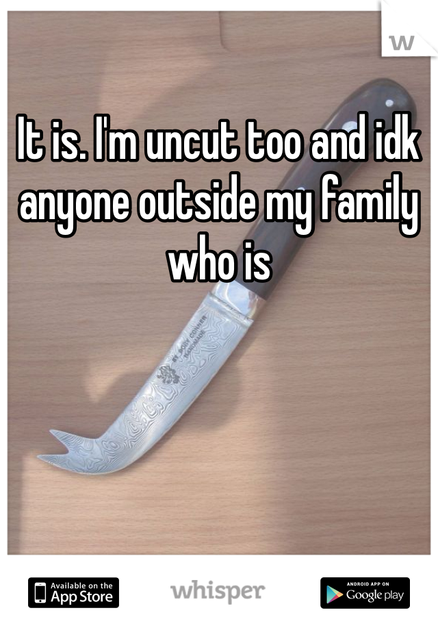 It is. I'm uncut too and idk anyone outside my family who is