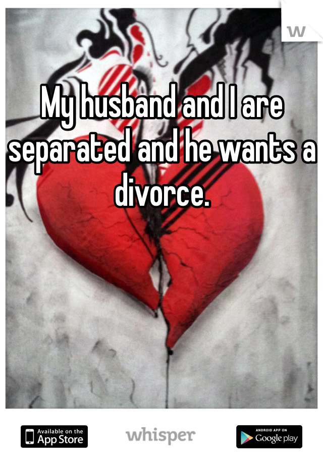 My husband and I are separated and he wants a divorce. 