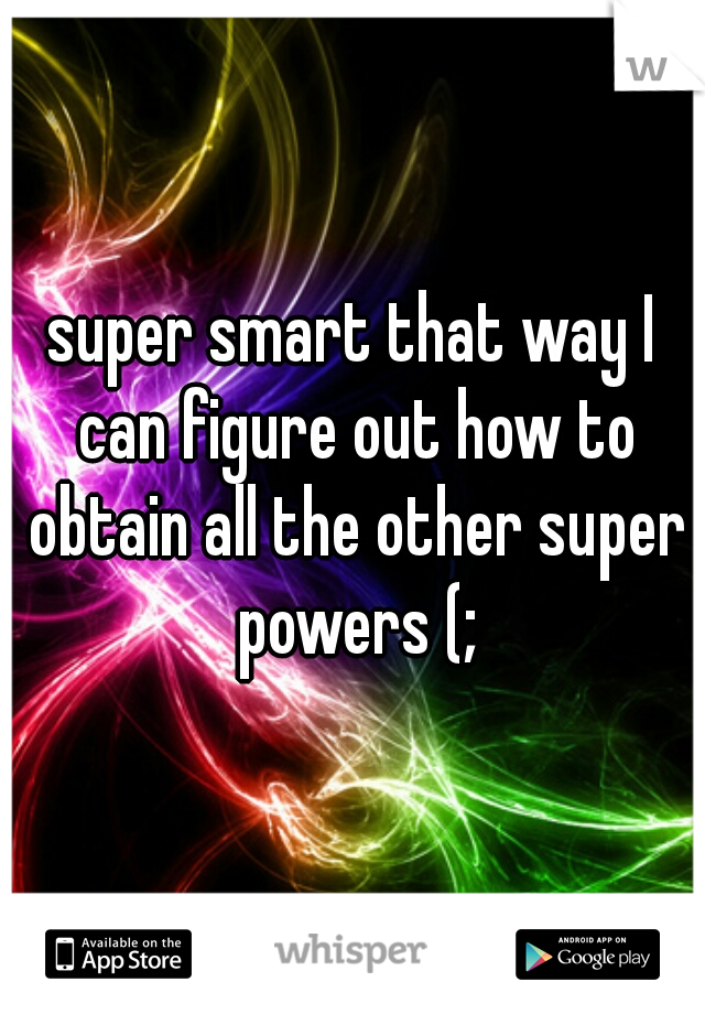 super smart that way I can figure out how to obtain all the other super powers (;