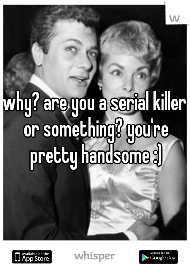 why? are you a serial killer or something? you're pretty handsome :)