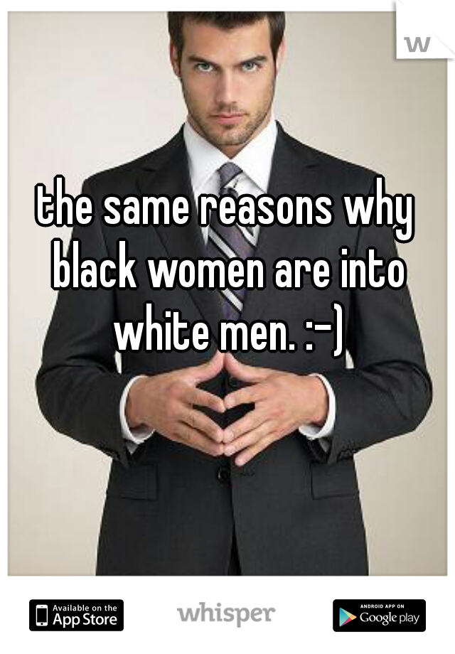 the same reasons why black women are into white men. :-)