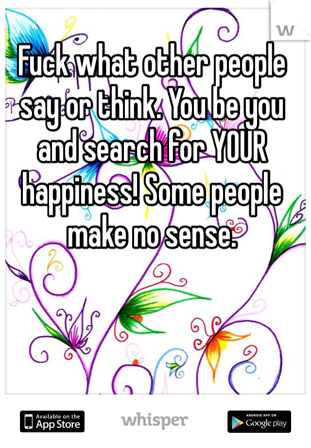 Fuck what other people say or think. You be you and search for YOUR happiness! Some people make no sense. 