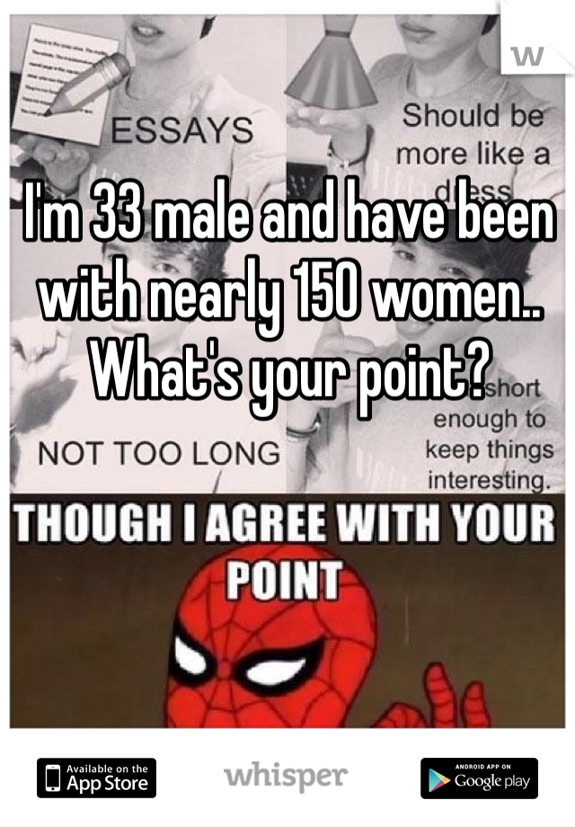 I'm 33 male and have been with nearly 150 women.. What's your point?