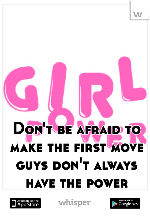 Don't be afraid to make the first move guys don't always have the power
