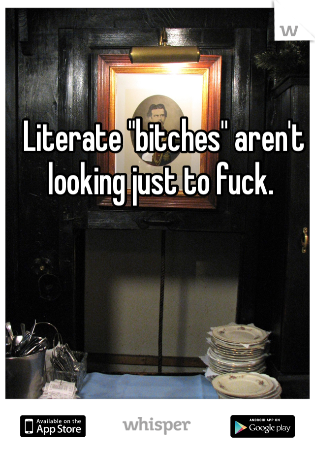  Literate "bitches" aren't looking just to fuck. 