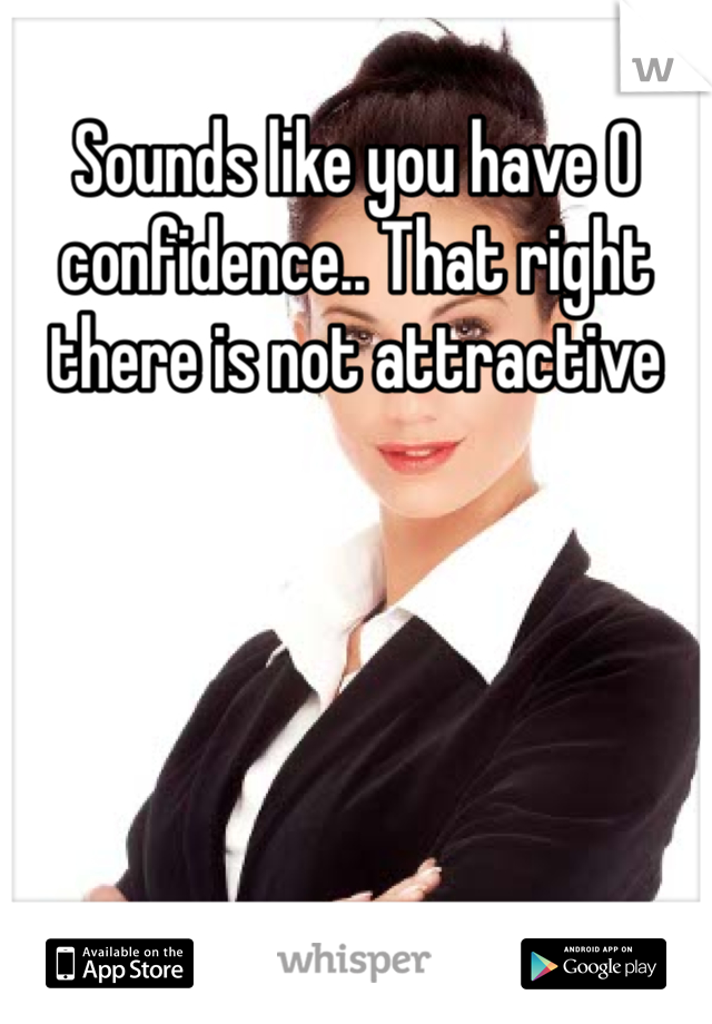 Sounds like you have 0 confidence.. That right there is not attractive 