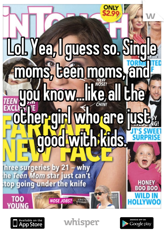 Lol. Yea, I guess so. Single moms, teen moms, and you know...like all the other girl who are just good with kids.