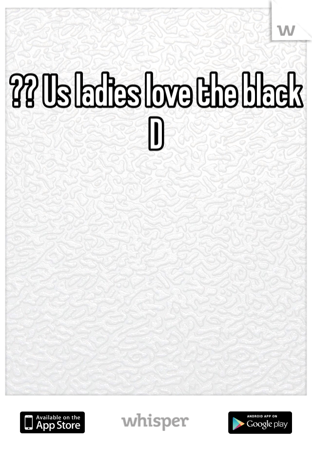 ?? Us ladies love the black D