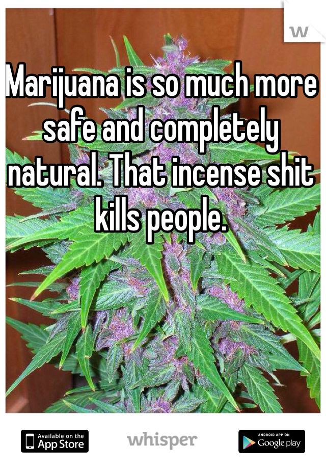 Marijuana is so much more safe and completely natural. That incense shit kills people. 