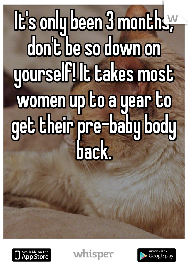 It's only been 3 months, don't be so down on yourself! It takes most women up to a year to get their pre-baby body back.