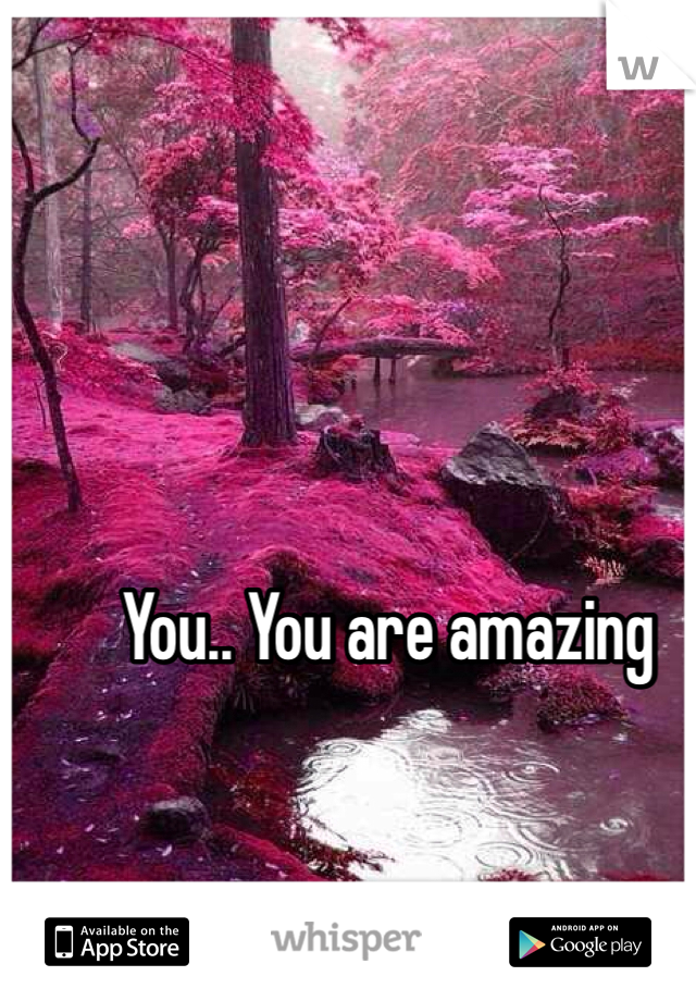 You.. You are amazing