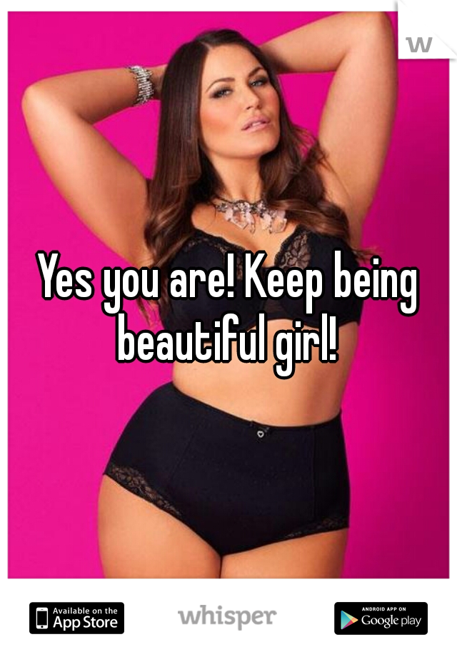 Yes you are! Keep being beautiful girl! 