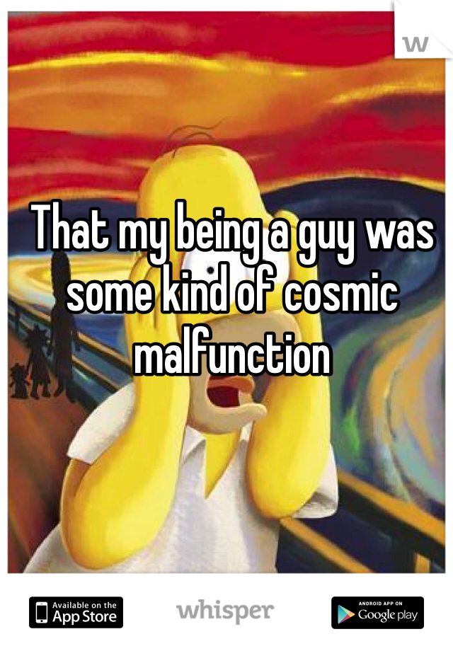 That my being a guy was some kind of cosmic malfunction