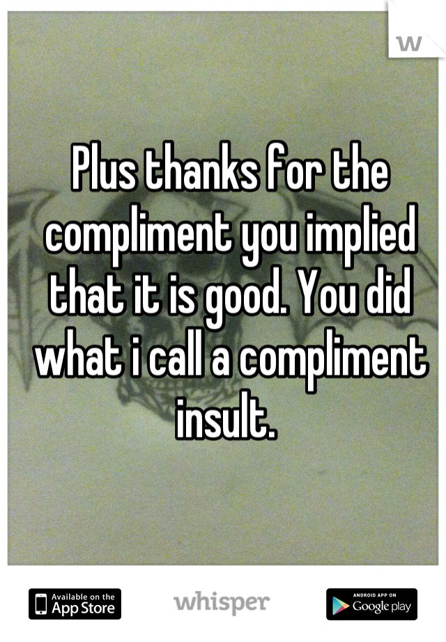 Plus thanks for the compliment you implied that it is good. You did what i call a compliment insult. 